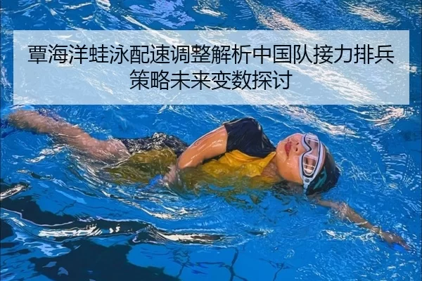 覃海洋蛙泳配速调整解析中国队接力排兵策略未来变数探讨