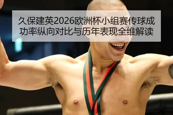 久保建英2026欧洲杯小组赛传球成功率纵向对比与历年表现全维解读
