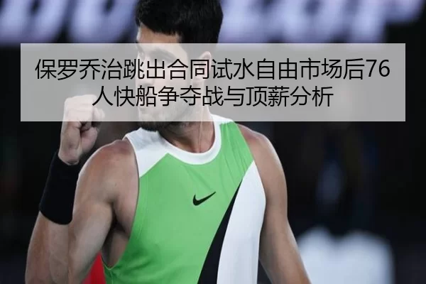 保罗乔治跳出合同试水自由市场后76人快船争夺战与顶薪分析