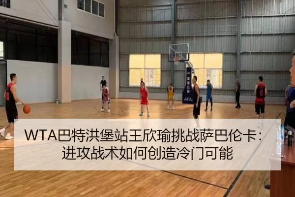 WTA巴特洪堡站王欣瑜挑战萨巴伦卡：进攻战术如何创造冷门可能