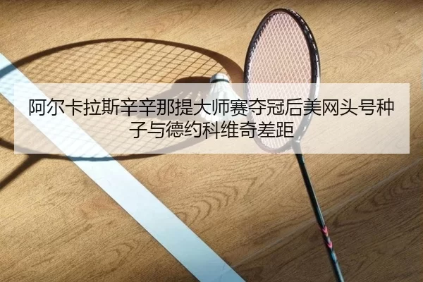 阿尔卡拉斯辛辛那提大师赛夺冠后美网头号种子与德约科维奇差距